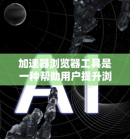 加速器浏览器工具是一种帮助用户提升浏览器性能的工具，通常通过浏览器的加速功能实现。以下是关于这个工具的详细说明