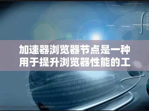 加速器浏览器节点是一种用于提升浏览器性能的工具，广泛应用于现代浏览器中。以下是对加速器浏览器节点的详细总结