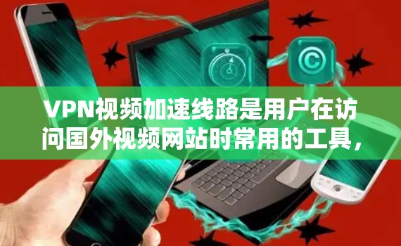 VPN视频加速线路是用户在访问国外视频网站时常用的工具，通过VPN服务器和加速技术，使视频播放更加流畅。以下是具体步骤和注意事项
