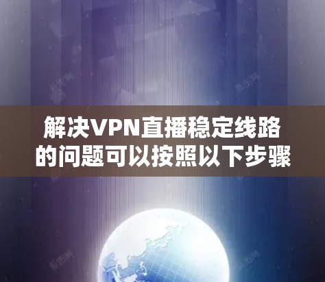 解决VPN直播稳定线路的问题可以按照以下步骤进行