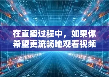 在直播过程中，如果你希望更流畅地观看视频，可以尝试使用网络加速器来辅助加速。以下是一些常见的方法和工具