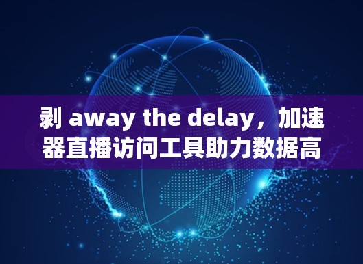 剥 away the delay，加速器直播访问工具助力数据高效传输
