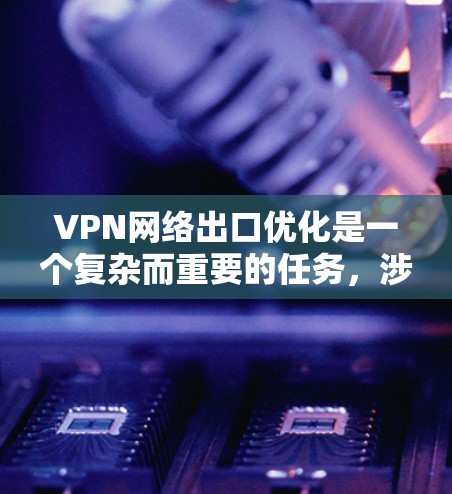 VPN网络出口优化是一个复杂而重要的任务，涉及多个方面，包括技术、安全、管理以及合规性。以下是一些优化VPN网络的建议