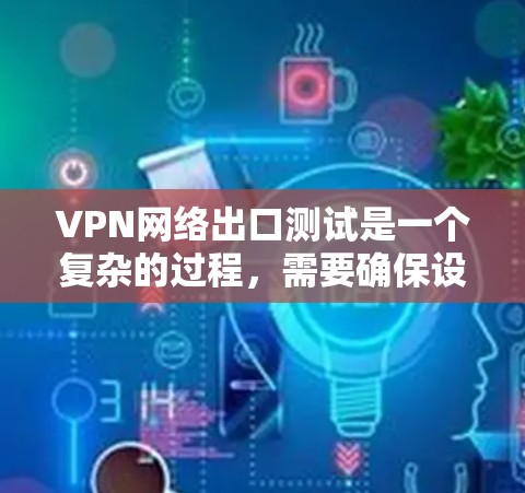 VPN网络出口测试是一个复杂的过程，需要确保设备的安全性和稳定性。以下是一些步骤，帮助你进行VPN网络出口测试
