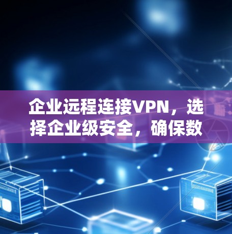 企业远程连接VPN，选择企业级安全，确保数据传输的安全与可靠性