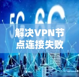 解决VPN节点连接失败的问题，可以按照以下步骤进行