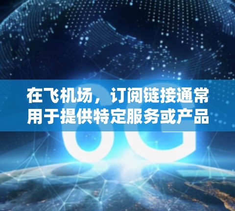在飞机场，订阅链接通常用于提供特定服务或产品的一种链接，可能用于注册账户、下载软件或使用电子支付系统等。以下是使用订阅链接的步骤和考虑因素