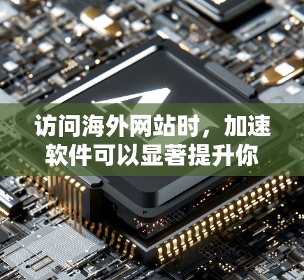 访问海外网站时，加速软件可以显著提升你的访问速度和效率。以下是一些推荐的海外网站访问加速软件，根据你的需求和情况来选择