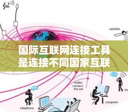 国际互联网连接工具是连接不同国家互联网资源的工具，提供多种功能，帮助用户获取全球范围内的信息和服务。以下是对这些工具的详细概述