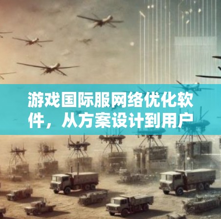 游戏国际服网络优化软件，从方案设计到用户体验提升