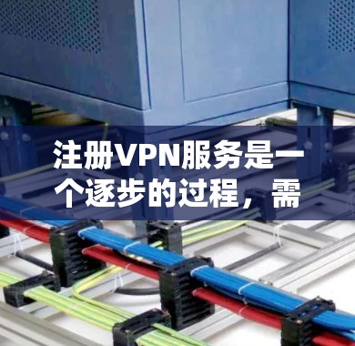 注册VPN服务是一个逐步的过程，需要仔细处理每个步骤，以确保安全和合规。以下是一个详细的指南，帮助你顺利进行注册和使用