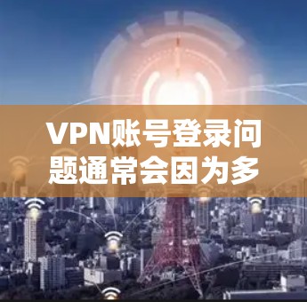 VPN账号登录问题通常会因为多种原因导致，以下是一些常见的解决步骤