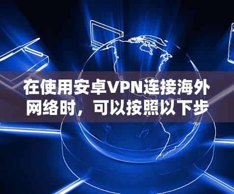 在使用安卓VPN连接海外网络时，可以按照以下步骤进行操作