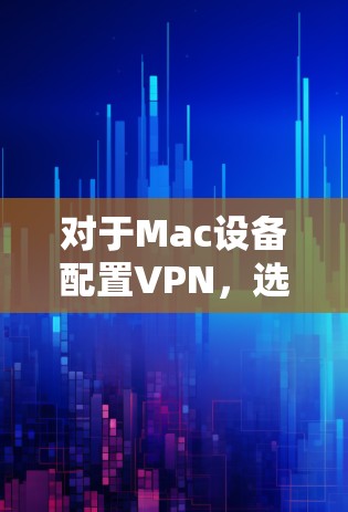 对于Mac设备配置VPN，选择合适的VPN软件和配置至关重要。以下是详细的步骤和注意事项