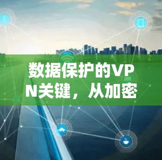 数据保护的VPN关键，从加密到安全的防护体系