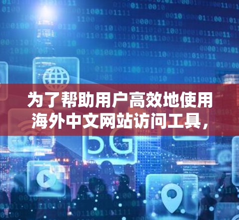为了帮助用户高效地使用海外中文网站访问工具，以下是分步骤的解决方案