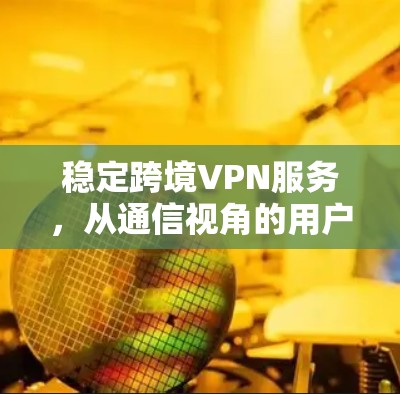 稳定跨境VPN服务，从通信视角的用户体验优化