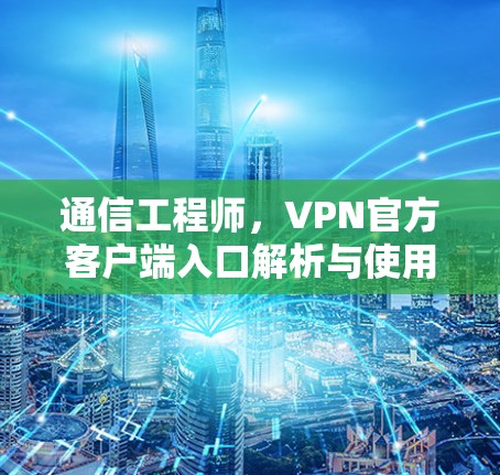 通信工程师，VPN官方客户端入口解析与使用建议