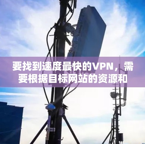 要找到速度最快的VPN，需要根据目标网站的资源和你的使用需求来选择。以下是一些推荐的VPN服务，它们通常提供较高的速度和稳定性