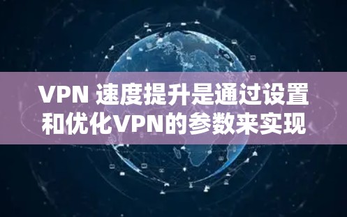 VPN 速度提升是通过设置和优化VPN的参数来实现的。以下是一些简单易行的技巧，帮助你提升VPN的下载和浏览速度