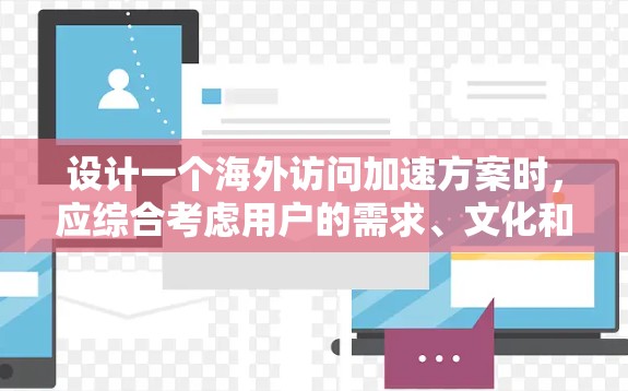 设计一个海外访问加速方案时，应综合考虑用户的需求、文化和实际环境。以下是一个结构化的解决方案，涵盖访问前、中间和后三个阶段，确保用户能够顺利进行，同时提供足够的支持和便利