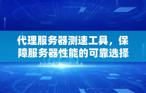 代理服务器测速工具，保障服务器性能的可靠选择