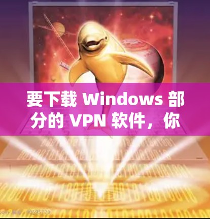 要下载 Windows 部分的 VPN 软件，你可以选择以下几种常见的 VPN 应用程序，这些软件通常支持 Windows 环境
