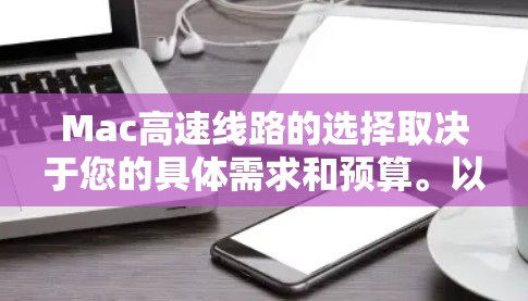 Mac高速线路的选择取决于您的具体需求和预算。以下是一些关键点和建议，帮助您在选择Mac时找到适合的高速线路