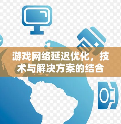 游戏网络延迟优化，技术与解决方案的结合