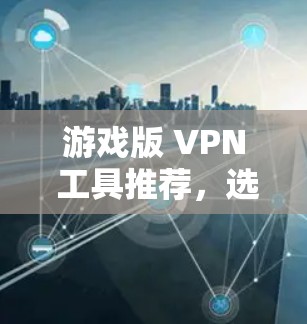 游戏版 VPN 工具推荐，选择最适合你的方式