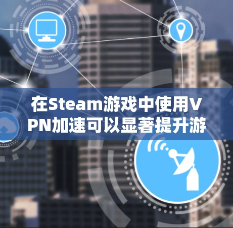 在Steam游戏中使用VPN加速可以显著提升游戏的连接速度和体验。以下是详细的步骤和注意事项