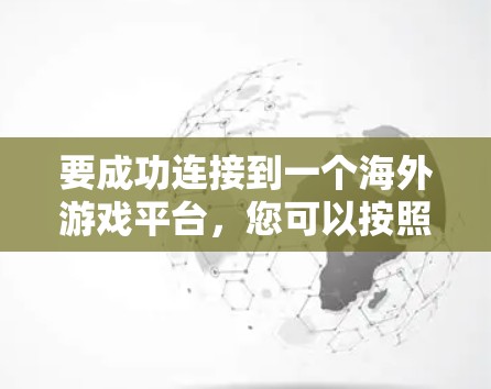 要成功连接到一个海外游戏平台，您可以按照以下步骤操作