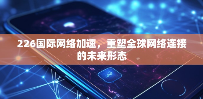 226国际网络加速，重塑全球网络连接的未来形态