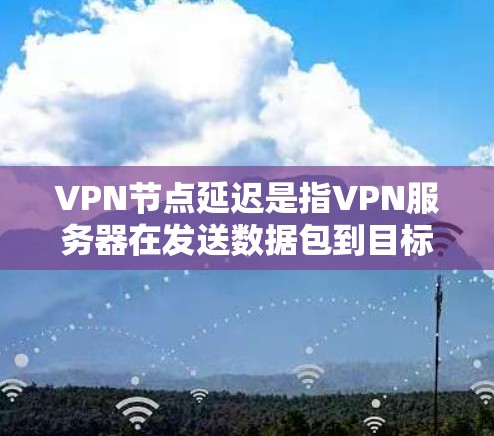 VPN节点延迟是指VPN服务器在发送数据包到目标服务器时所花费的时间。以下是一些关于VPN节点延迟的详细信息