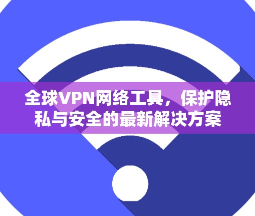 全球VPN网络工具，保护隐私与安全的最新解决方案
