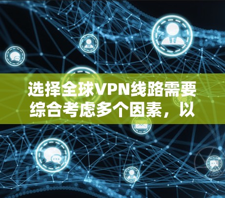 选择全球VPN线路需要综合考虑多个因素，以确保既能满足你的需求，又能安全可靠。以下是一些关键点和建议，帮助你做出明智的选择