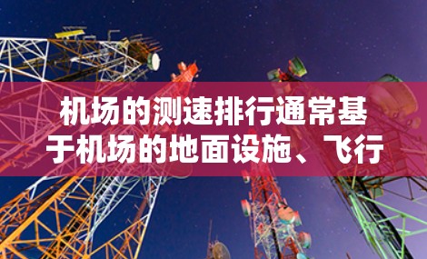 机场的测速排行通常基于机场的地面设施、飞行器类型和天气情况。以下是一些常见的机场测速数据和特点，供参考