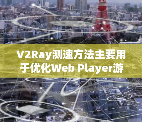 V2Ray测速方法主要用于优化Web Player游戏性能，通过减少延迟和资源占用来提升运行效率。以下是分步骤的指南