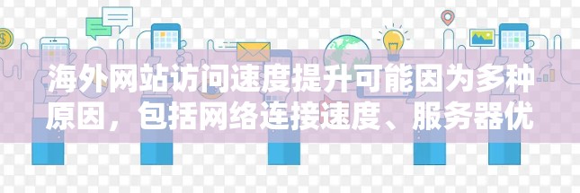 海外网站访问速度提升可能因为多种原因，包括网络连接速度、服务器优化、浏览器设置、网站结构优化以及用户行为等。以下是一些可能的原因和解决方案