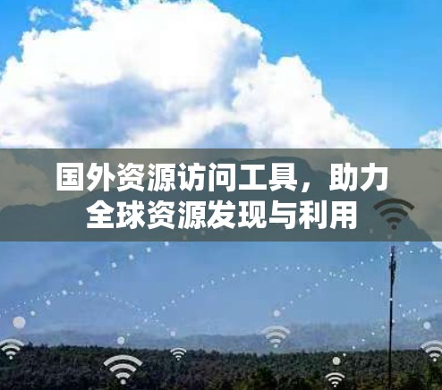 国外资源访问工具，助力全球资源发现与利用