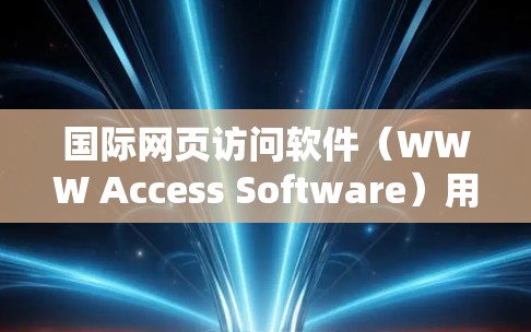 国际网页访问软件（WWW Access Software）用于访问国际互联网，涵盖多种用户身份、设备和应用场景。以下是详细的概述和推荐