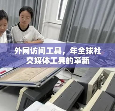 外网访问工具，年全球社交媒体工具的革新