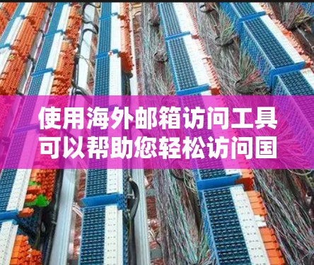 使用海外邮箱访问工具可以帮助您轻松访问国际邮箱账户，以下是基本步骤和注意事项