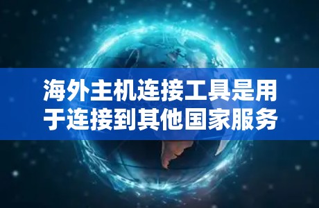 海外主机连接工具是用于连接到其他国家服务器的网络工具，涵盖了多种方法和工具。以下是详细的总结