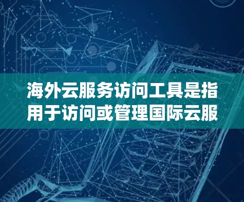 海外云服务访问工具是指用于访问或管理国际云服务（如AWS、Azure、Google Cloud、AWS Lambda和AWS36等）的软件或工具。以下是一些常见的海外云服务访问工具