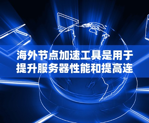 海外节点加速工具是用于提升服务器性能和提高连接效率的工具，广泛应用于海外开发和测试。以下是一些常见的海外节点加速工具及其适用场景