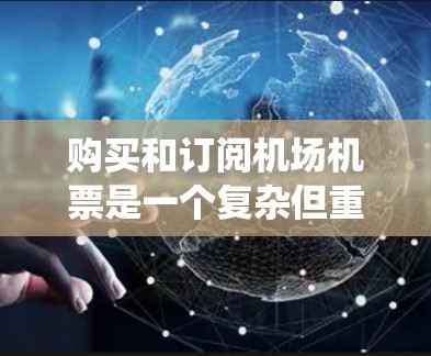 购买和订阅机场机票是一个复杂但重要的过程，需要综合考虑多个因素。以下是一份详细的攻略，帮助您系统地规划和执行这一过程
