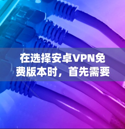 在选择安卓VPN免费版本时，首先需要明确自己具体的使用场景和需求。免费VPN有多种选择，包括Snyd、Netnate、Bddp和OpenVPN，每个都有其独特的优势和适用范围。以下是详细的对比和推荐