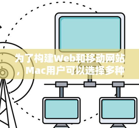 为了构建Web和移动网站，Mac用户可以选择多种网络代理软件，每种软件各有优劣，需根据具体需求选择。以下是对这些软件的详细介绍