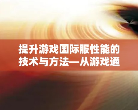 提升游戏国际服性能的技术与方法—从游戏通到游戏加速